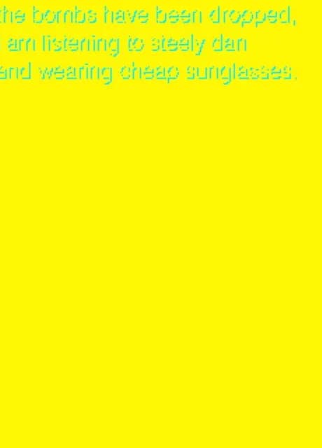 The Bombs Have Been Dropped, I am Listening to Steely Dan and Wearing Cheap Sunglasses.